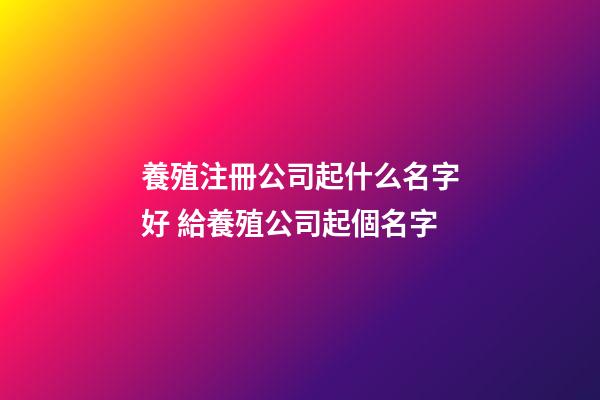 養殖注冊公司起什么名字好 給養殖公司起個名字-第1張-公司起名-玄機派